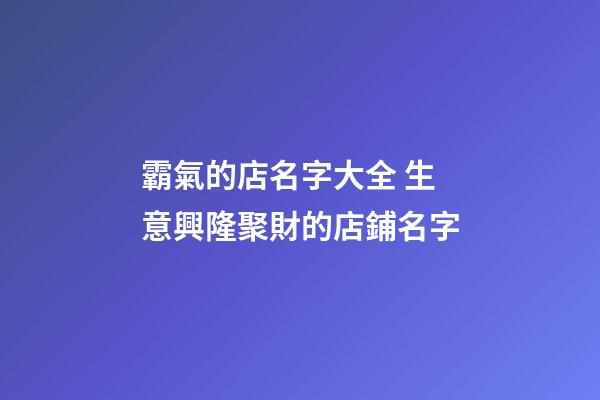 霸氣的店名字大全 生意興隆聚財的店鋪名字